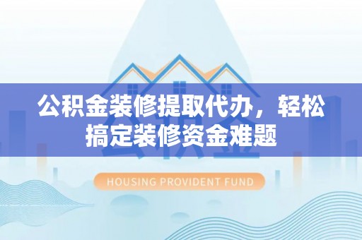 泰武公积金装修提取代办，轻松搞定装修资金难题