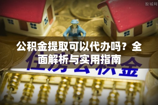 泰武公积金提取可以代办吗？全面解析与实用指南