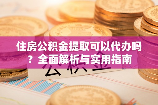 泰武住房公积金提取可以代办吗？全面解析与实用指南