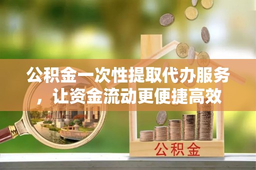 泰武公积金一次性提取代办服务，让资金流动更便捷高效