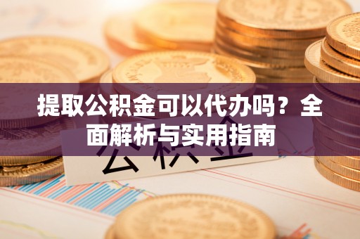 泰武提取公积金可以代办吗？全面解析与实用指南