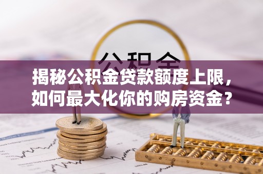 泰武揭秘公积金贷款额度上限，如何最大化你的购房资金？