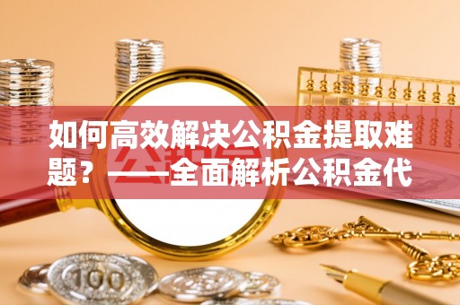 泰武如何高效解决公积金提取难题？——全面解析公积金代办提取咨询