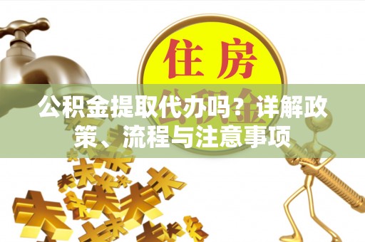 泰武公积金提取代办吗？详解政策、流程与注意事项