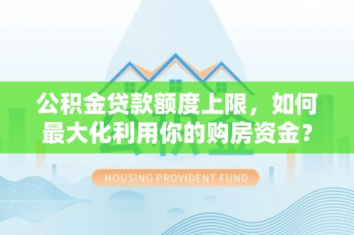 泰武公积金贷款额度上限，如何最大化利用你的购房资金？