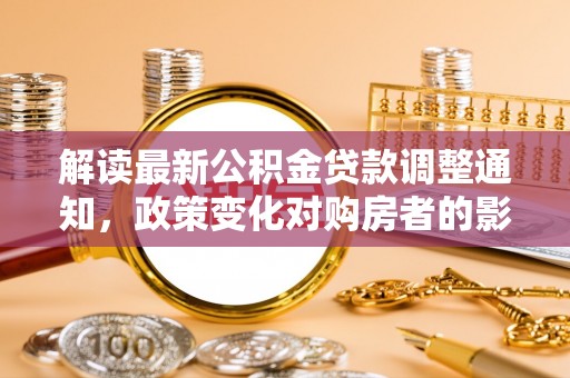 泰武解读最新公积金贷款调整通知，政策变化对购房者的影响