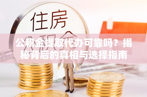 泰武公积金提取代办可靠吗？揭秘背后的真相与选择指南