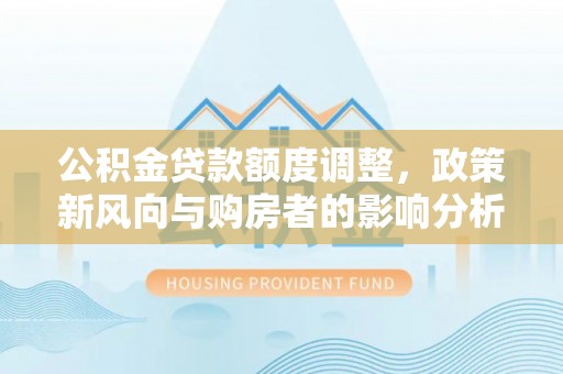 泰武公积金贷款额度调整，政策新风向与购房者的影响分析