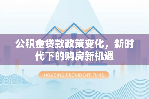 泰武公积金贷款政策变化，新时代下的购房新机遇
