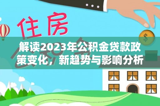泰武解读2023年公积金贷款政策变化，新趋势与影响分析