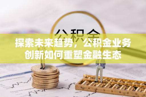 泰武探索未来趋势，公积金业务创新如何重塑金融生态