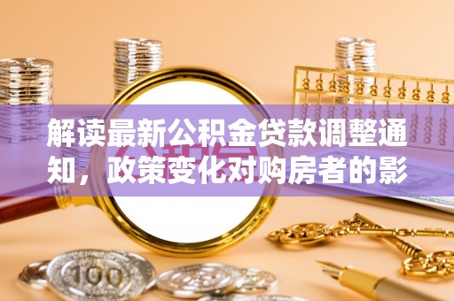 泰武解读最新公积金贷款调整通知，政策变化对购房者的影响