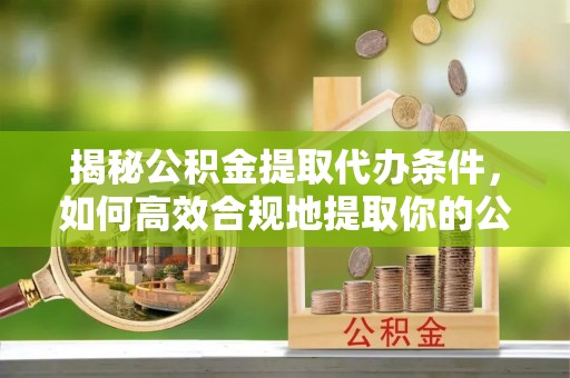 泰武揭秘公积金提取代办条件，如何高效合规地提取你的公积金