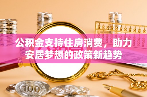 泰武公积金支持住房消费，助力安居梦想的政策新趋势