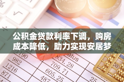 泰武公积金贷款利率下调，购房成本降低，助力实现安居梦