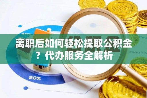 泰武离职后如何轻松提取公积金？代办服务全解析