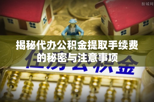 泰武揭秘代办公积金提取手续费的秘密与注意事项