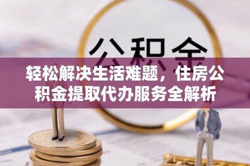 泰武轻松解决生活难题，住房公积金提取代办服务全解析
