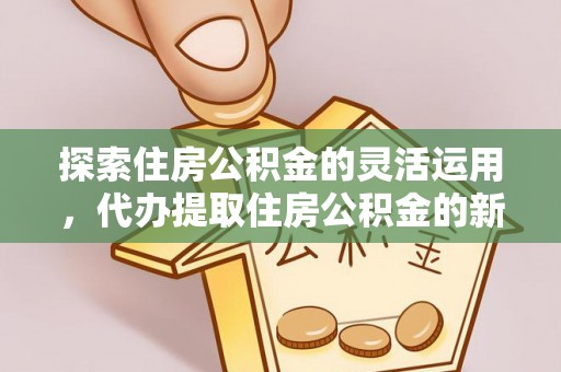 泰武探索住房公积金的灵活运用，代办提取住房公积金的新趋势