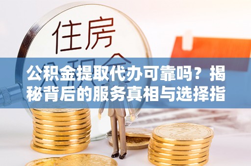 泰武公积金提取代办可靠吗？揭秘背后的服务真相与选择指南