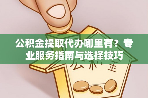 泰武公积金提取代办哪里有？专业服务指南与选择技巧