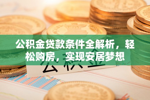 泰武公积金贷款条件全解析，轻松购房，实现安居梦想
