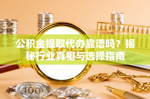 泰武公积金提取代办靠谱吗？揭秘行业真相与选择指南