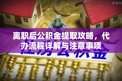 泰武离职后公积金提取攻略，代办流程详解与注意事项