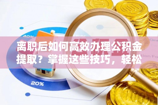 泰武离职后如何高效办理公积金提取？掌握这些技巧，轻松搞定！