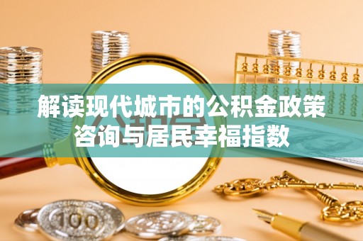 泰武解读现代城市的公积金政策咨询与居民幸福指数
