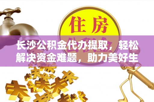 泰武长沙公积金代办提取，轻松解决资金难题，助力美好生活
