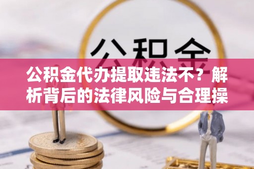 泰武公积金代办提取违法不？解析背后的法律风险与合理操作