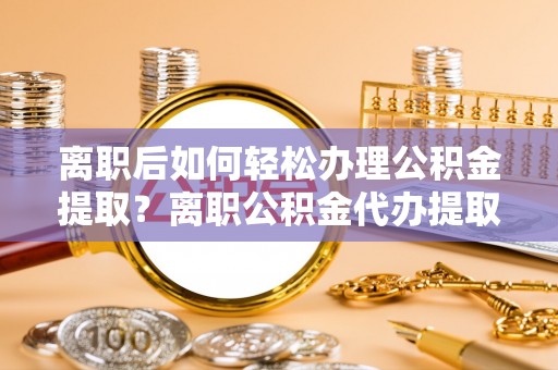 泰武离职后如何轻松办理公积金提取？离职公积金代办提取全攻略
