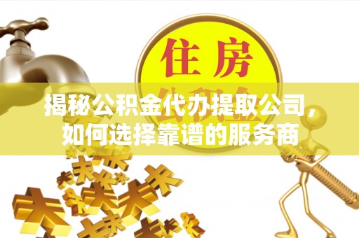 泰武揭秘公积金代办提取公司，如何选择靠谱的服务商
