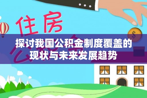 泰武探讨我国公积金制度覆盖的现状与未来发展趋势