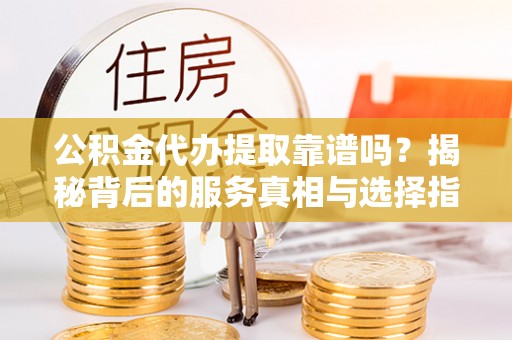 泰武公积金代办提取靠谱吗？揭秘背后的服务真相与选择指南
