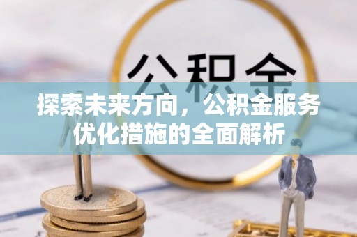 泰武探索未来方向，公积金服务优化措施的全面解析