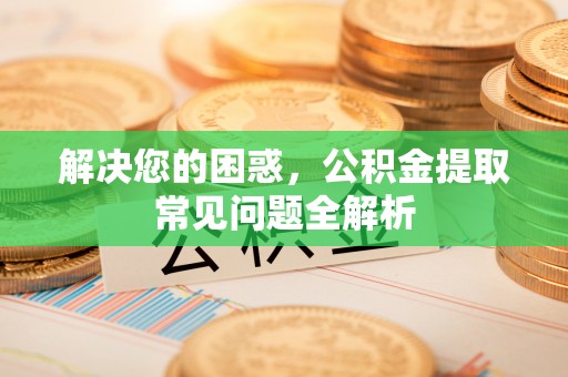 泰武解决您的困惑，公积金提取常见问题全解析