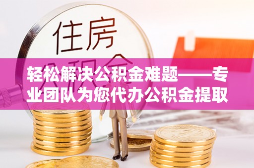 泰武轻松解决公积金难题——专业团队为您代办公积金提取保驾护航