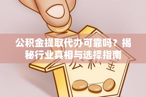 泰武公积金提取代办可靠吗？揭秘行业真相与选择指南