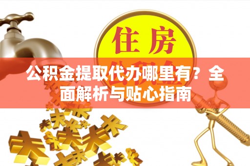 泰武公积金提取代办哪里有？全面解析与贴心指南