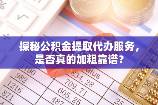 泰武探秘公积金提取代办服务，是否真的加粗靠谱？