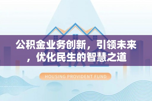 泰武公积金业务创新，引领未来，优化民生的智慧之道