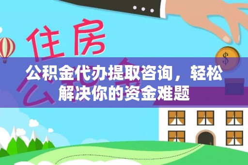 泰武公积金代办提取咨询，轻松解决你的资金难题