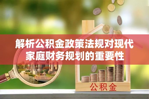 泰武解析公积金政策法规对现代家庭财务规划的重要性