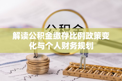 泰武解读公积金缴存比例政策变化与个人财务规划