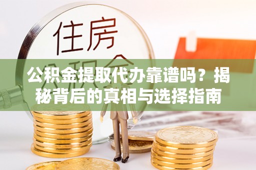 泰武公积金提取代办靠谱吗？揭秘背后的真相与选择指南