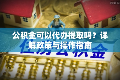 泰武公积金可以代办提取吗？详解政策与操作指南