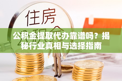 泰武公积金提取代办靠谱吗？揭秘行业真相与选择指南
