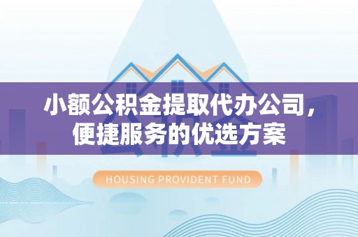 泰武小额公积金提取代办公司，便捷服务的优选方案